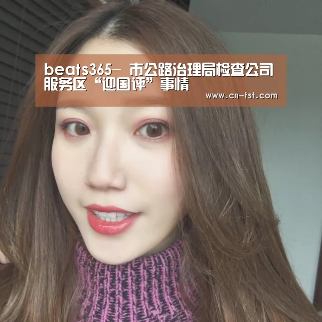 beats365-
市公路治理局检查公司服务区“迎国评”事情